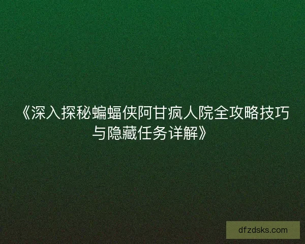 《深入探秘蝙蝠侠阿甘疯人院全攻略技巧与隐藏任务详解》