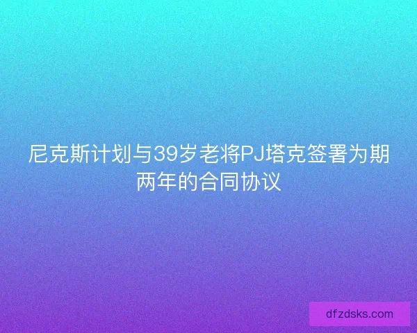 尼克斯计划与39岁老将PJ塔克签署为期两年的合同协议
